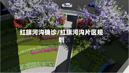 红旗河沟确诊/红旗河沟片区规划-第2张图片