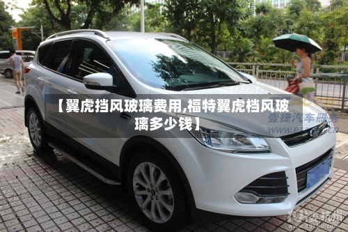 【翼虎挡风玻璃费用,福特翼虎档风玻璃多少钱】