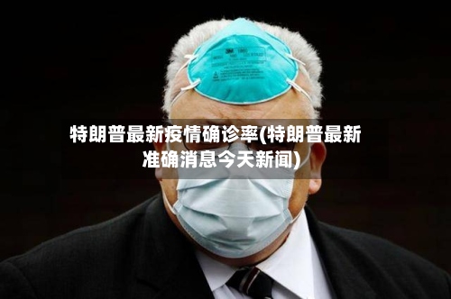 特朗普最新疫情确诊率(特朗普最新准确消息今天新闻)
