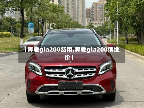 【奔驰gla200费用,奔驰gla200落地价】