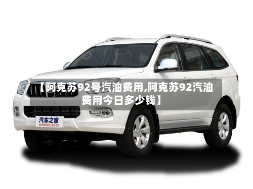 【阿克苏92号汽油费用,阿克苏92汽油费用今日多少钱】