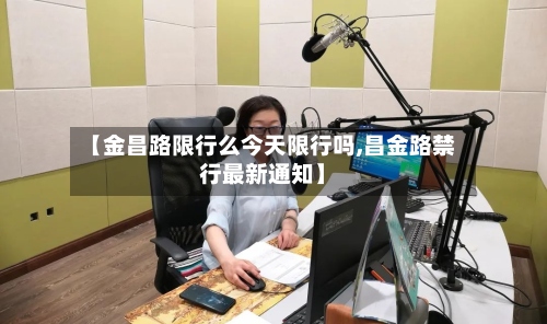 【金昌路限行么今天限行吗,昌金路禁行最新通知】-第3张图片