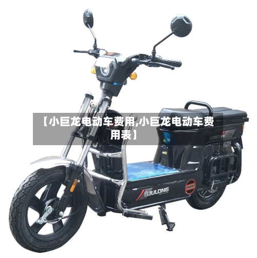 【小巨龙电动车费用,小巨龙电动车费用表】