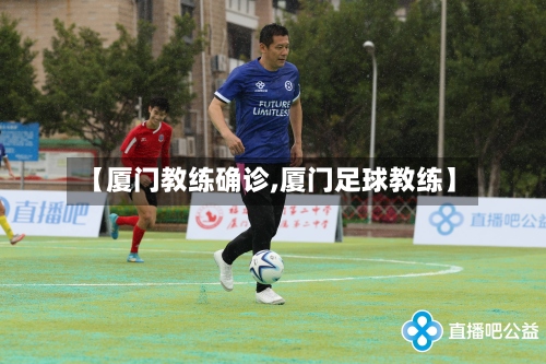 【厦门教练确诊,厦门足球教练】-第3张图片