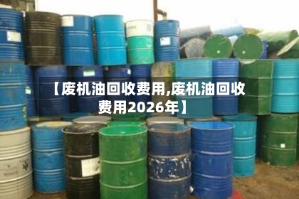 【废机油回收费用,废机油回收费用2026年】