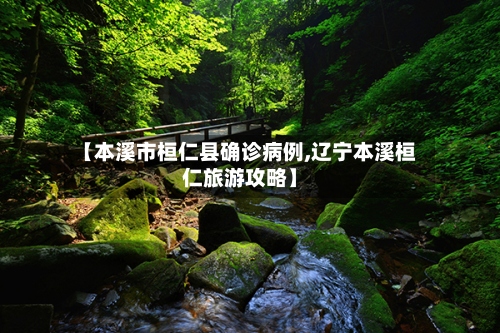 【本溪市桓仁县确诊病例,辽宁本溪桓仁旅游攻略】-第2张图片