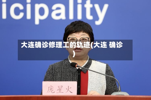 大连确诊修理工的轨迹(大连 确诊)
