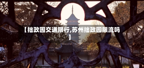 【拙政园交通限行,苏州拙政园限流吗】-第2张图片
