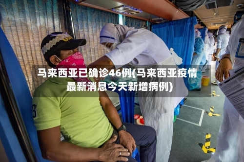 马来西亚已确诊46例(马来西亚疫情最新消息今天新增病例)