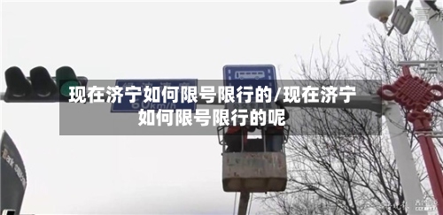 现在济宁如何限号限行的/现在济宁如何限号限行的呢