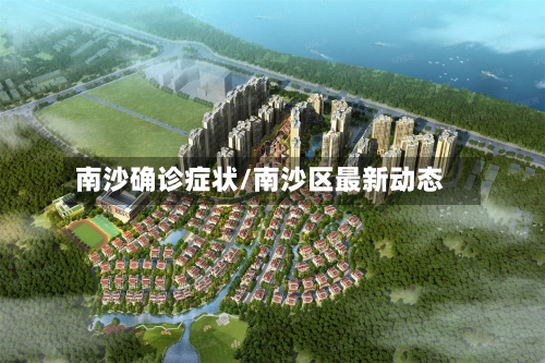 南沙确诊症状/南沙区最新动态-第2张图片