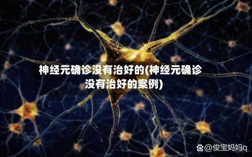 神经元确诊没有治好的(神经元确诊没有治好的案例)