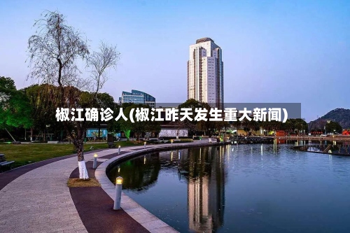 椒江确诊人(椒江昨天发生重大新闻)-第2张图片