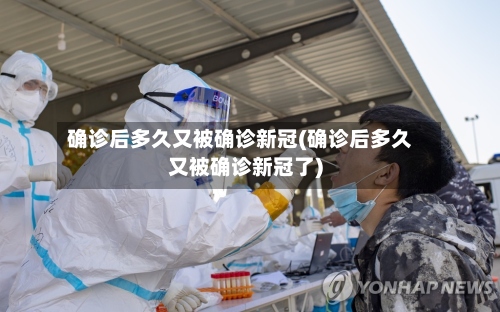 确诊后多久又被确诊新冠(确诊后多久又被确诊新冠了)-第3张图片