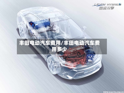 丰田电动汽车费用/丰田电动汽车费用多少
