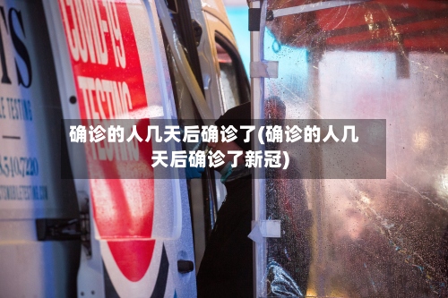 确诊的人几天后确诊了(确诊的人几天后确诊了新冠)