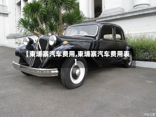 【柬埔寨汽车费用,柬埔寨汽车费用表】-第2张图片