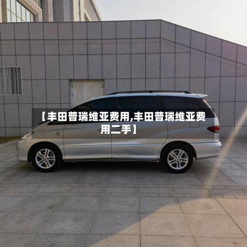 【丰田普瑞维亚费用,丰田普瑞维亚费用二手】