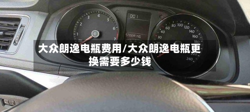 大众朗逸电瓶费用/大众朗逸电瓶更换需要多少钱-第2张图片