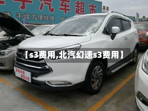 【s3费用,北汽幻速s3费用】