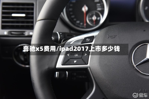 奔驰x5费用/ipad2017上市多少钱