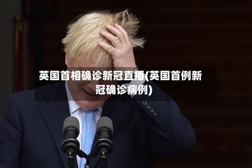 英国首相确诊新冠直播(英国首例新冠确诊病例)