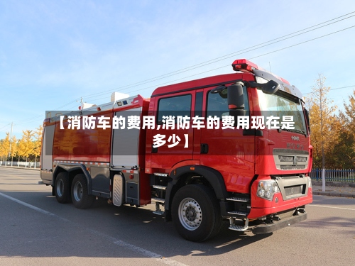 【消防车的费用,消防车的费用现在是多少】