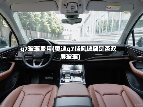 q7玻璃费用(奥迪q7挡风玻璃是否双层玻璃)