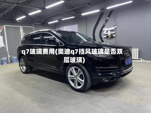 q7玻璃费用(奥迪q7挡风玻璃是否双层玻璃)-第3张图片
