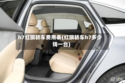 h7红旗轿车费用表(红旗轿车h7多少钱一台)