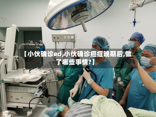 【小伙确诊ed,小伙确诊癌症晚期后,做了哪些事情?】