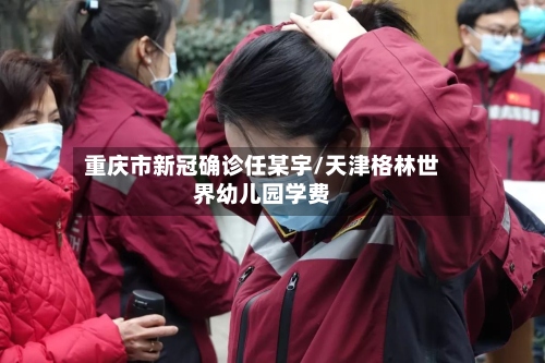重庆市新冠确诊任某宇/天津格林世界幼儿园学费
