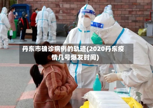 丹东市确诊病例的轨迹(2020丹东疫情几号爆发时间)