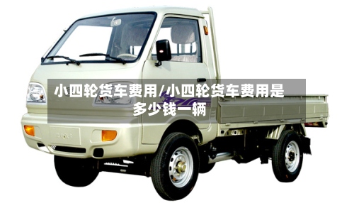 小四轮货车费用/小四轮货车费用是多少钱一辆-第3张图片