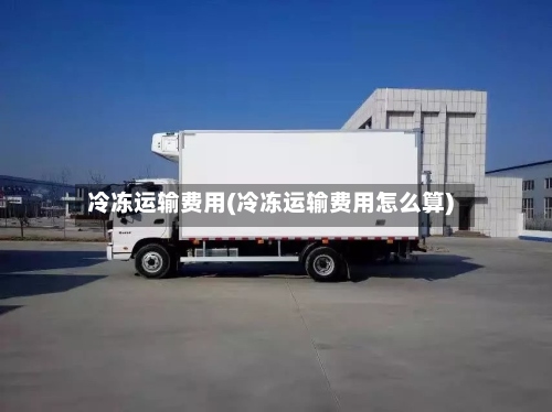 冷冻运输费用(冷冻运输费用怎么算)-第2张图片