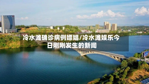 冷水滩确诊病例嫖娼/冷水滩娱乐今日刚刚发生的新闻