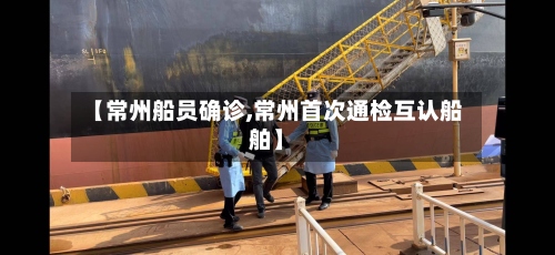 【常州船员确诊,常州首次通检互认船舶】