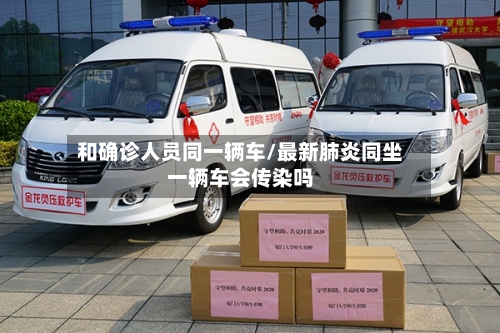 和确诊人员同一辆车/最新肺炎同坐一辆车会传染吗