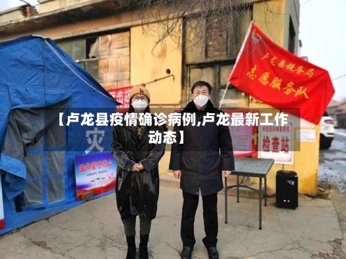 【卢龙县疫情确诊病例,卢龙最新工作动态】-第2张图片