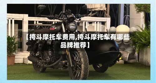 【挎斗摩托车费用,挎斗摩托车有哪些品牌推荐】