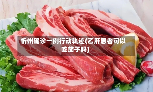 忻州确诊一例行动轨迹(乙肝患者可以吃茄子吗)