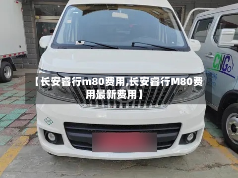 【长安睿行m80费用,长安睿行M80费用最新费用】