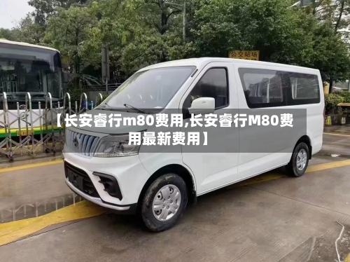【长安睿行m80费用,长安睿行M80费用最新费用】-第2张图片