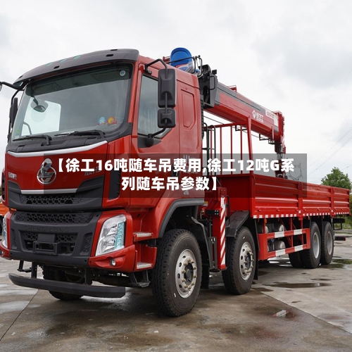 【徐工16吨随车吊费用,徐工12吨G系列随车吊参数】-第2张图片