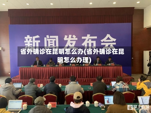 省外确诊在昆明怎么办(省外确诊在昆明怎么办理)