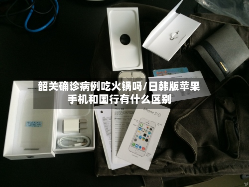 韶关确诊病例吃火锅吗/日韩版苹果手机和国行有什么区别