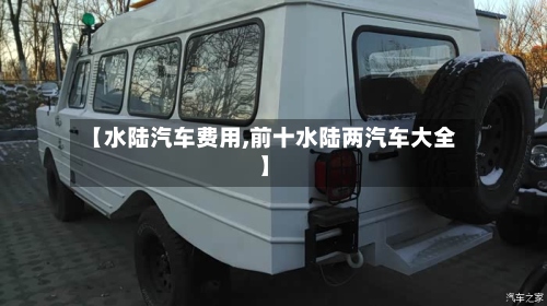 【水陆汽车费用,前十水陆两汽车大全】-第3张图片