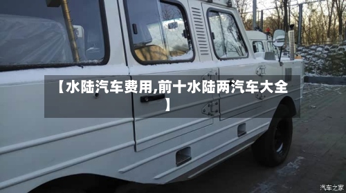 【水陆汽车费用,前十水陆两汽车大全】