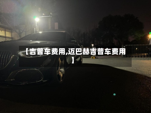 【吉普车费用,迈巴赫吉普车费用】