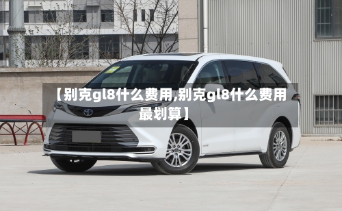 【别克gl8什么费用,别克gl8什么费用最划算】